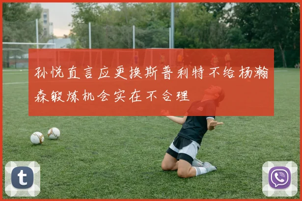 孙悦直言应更换斯普利特不给杨瀚森锻炼机会实在不合理