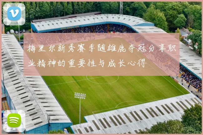 梅里尔新秀赛季随雄鹿夺冠分享职业精神的重要性与成长心得