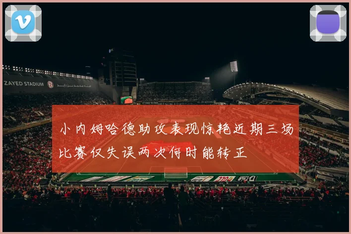 小内姆哈德助攻表现惊艳近期三场比赛仅失误两次何时能转正