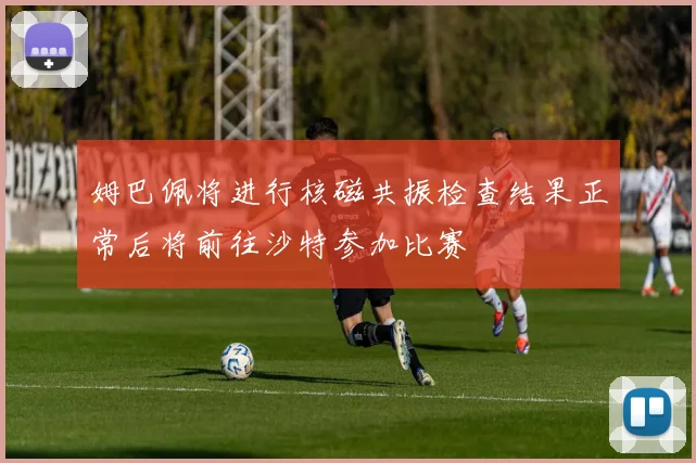 姆巴佩将进行核磁共振检查结果正常后将前往沙特参加比赛
