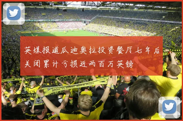 英媒报道瓜迪奥拉投资餐厅七年后关闭累计亏损近两百万英镑