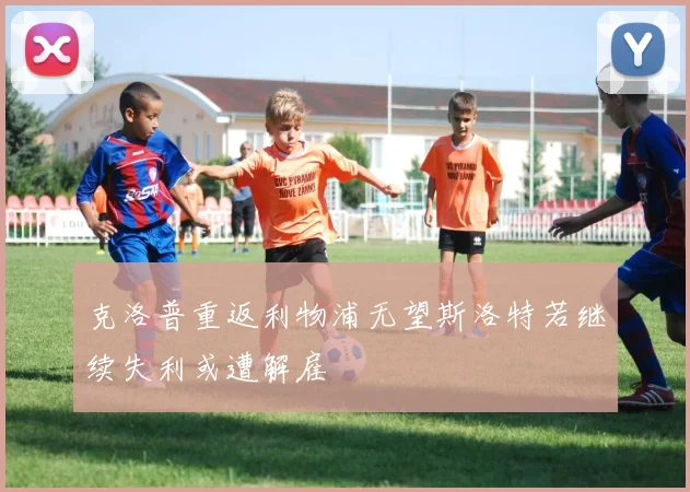 克洛普重返利物浦无望斯洛特若继续失利或遭解雇