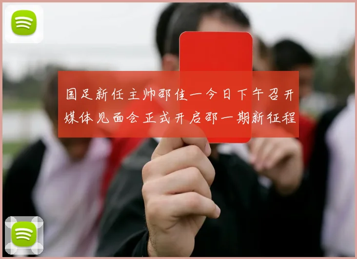 国足新任主帅邵佳一今日下午召开媒体见面会正式开启邵一期新征程