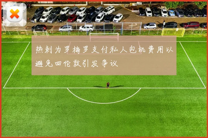 热刺为罗梅罗支付私人包机费用以避免回伦敦引发争议