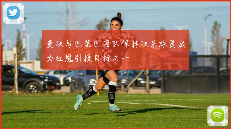 曼联与巴莱巴团队保持联系球员成为红魔引援目标之一