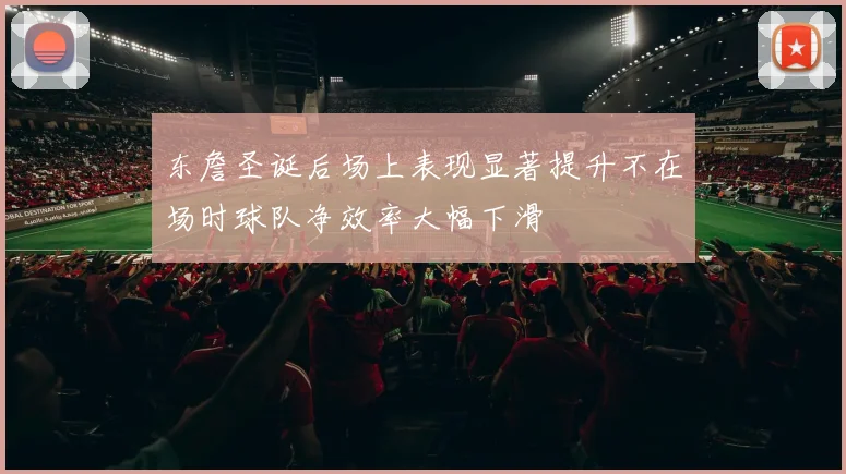 东詹圣诞后场上表现显著提升不在场时球队净效率大幅下滑