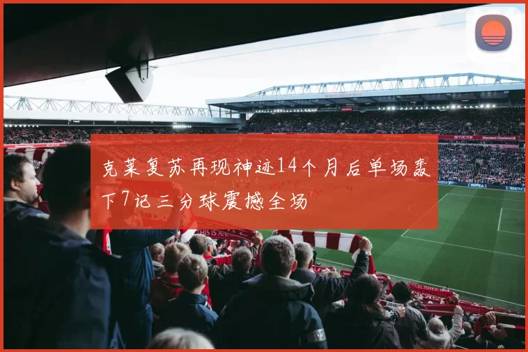 克莱复苏再现神迹14个月后单场轰下7记三分球震撼全场