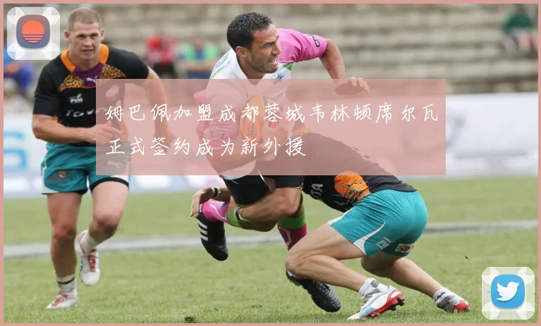 姆巴佩加盟成都蓉城韦林顿席尔瓦正式签约成为新外援