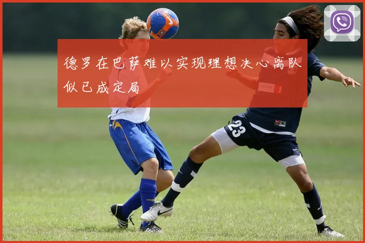 德罗在巴萨难以实现理想决心离队似已成定局