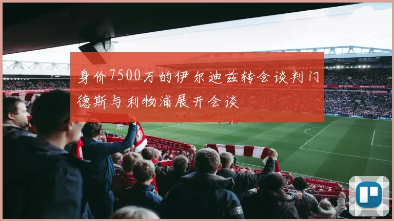 身价7500万的伊尔迪兹转会谈判门德斯与利物浦展开会谈