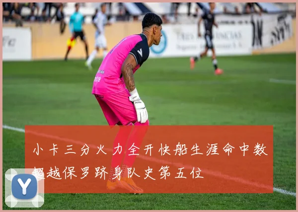 小卡三分火力全开快船生涯命中数超越保罗跻身队史第五位