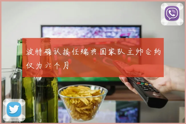 波特确认接任瑞典国家队主帅合约仅为六个月