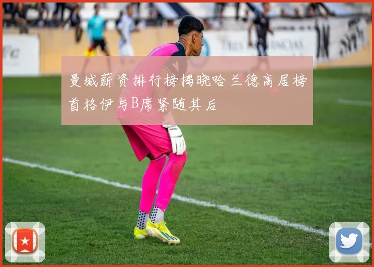 曼城薪资排行榜揭晓哈兰德高居榜首格伊与B席紧随其后