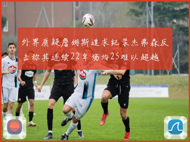 外界质疑詹姆斯追求纪录杰弗森反击称其连续22年场均25难以超越