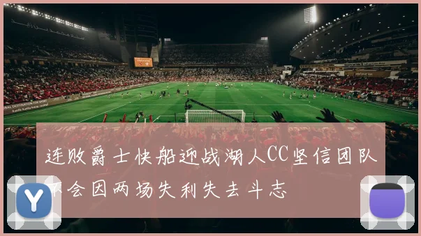 连败爵士快船迎战湖人CC坚信团队不会因两场失利失去斗志