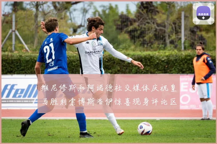 维尼修斯和阿诺德社交媒体庆祝皇马胜利索博斯洛伊惊喜现身评论区互动