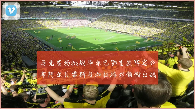 马竞客场挑战毕尔巴鄂首发阵容公布阿尔瓦雷斯与加拉格尔领衔出战