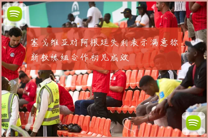 塞戈维亚对阿根廷失利表示满意称新教练组合作初见成效