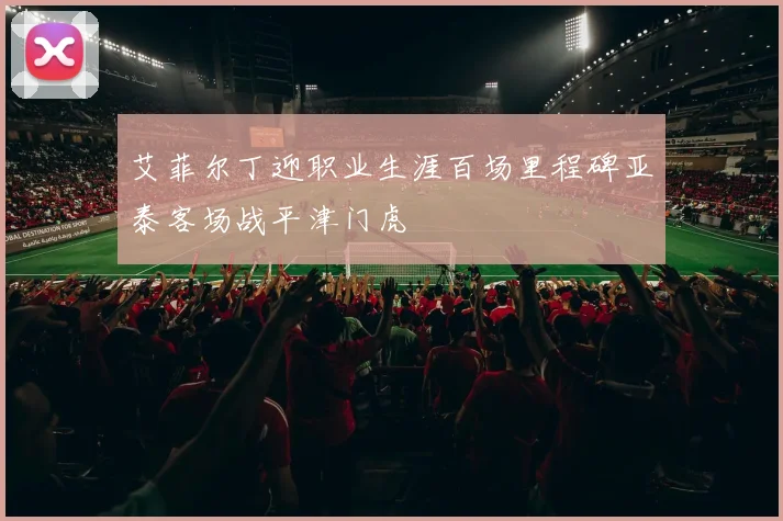 艾菲尔丁迎职业生涯百场里程碑亚泰客场战平津门虎