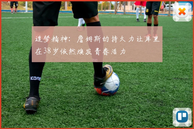 追梦精神：詹姆斯的持久力让库里在38岁依然焕发青春活力