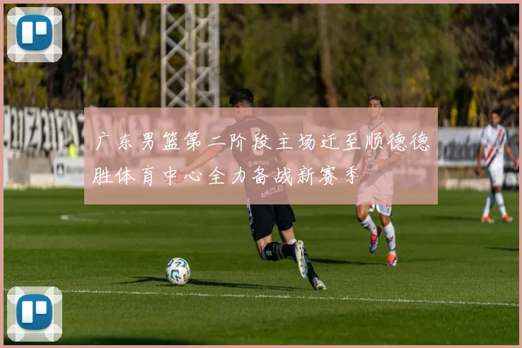 广东男篮第二阶段主场迁至顺德德胜体育中心全力备战新赛季