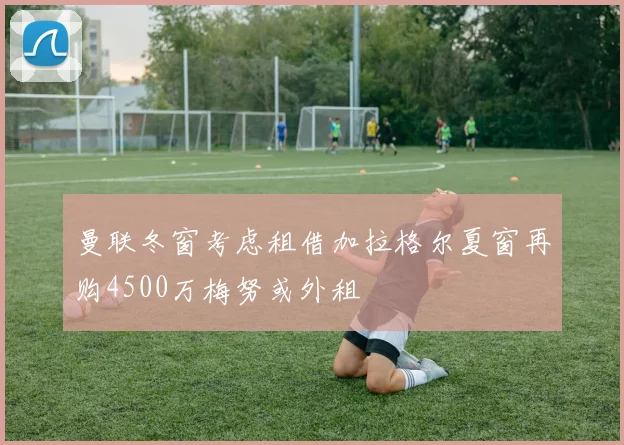 曼联冬窗考虑租借加拉格尔夏窗再购4500万梅努或外租